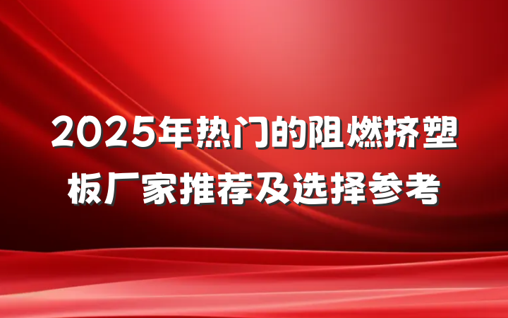 2025年热门的阻燃挤塑板厂家推荐及选择参考