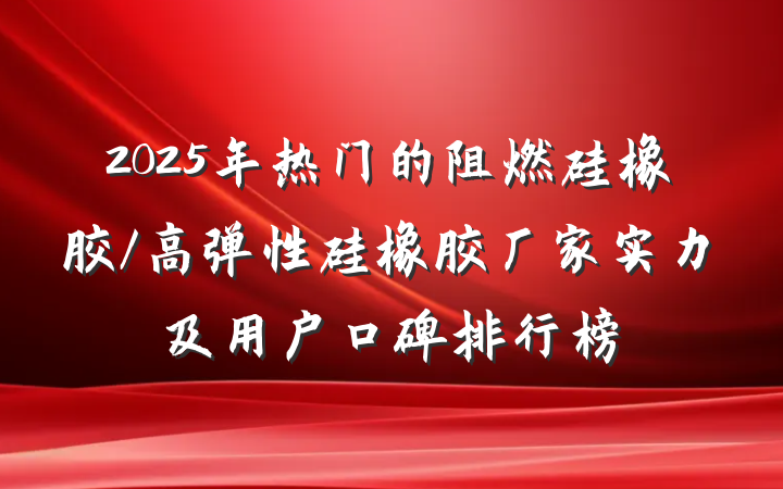 2025年热门的阻燃硅橡胶/高弹性硅橡胶厂家实力及用户口碑排行榜