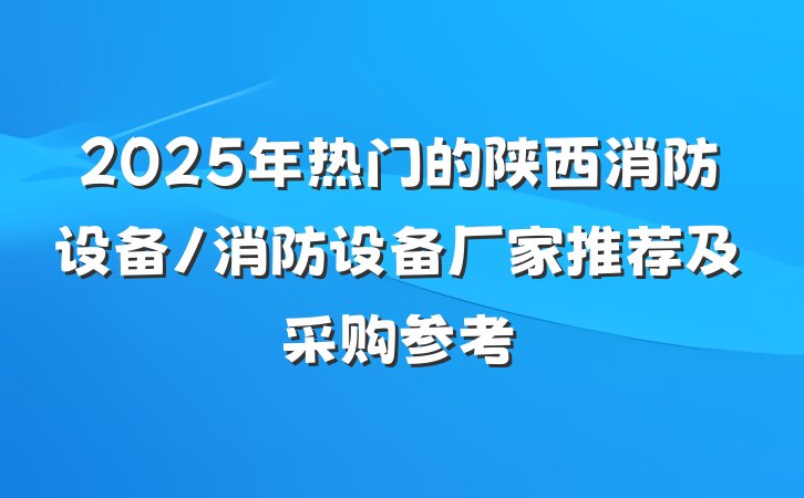 2025年热门的陕西消防设备/消防设备厂家推荐及采购参考