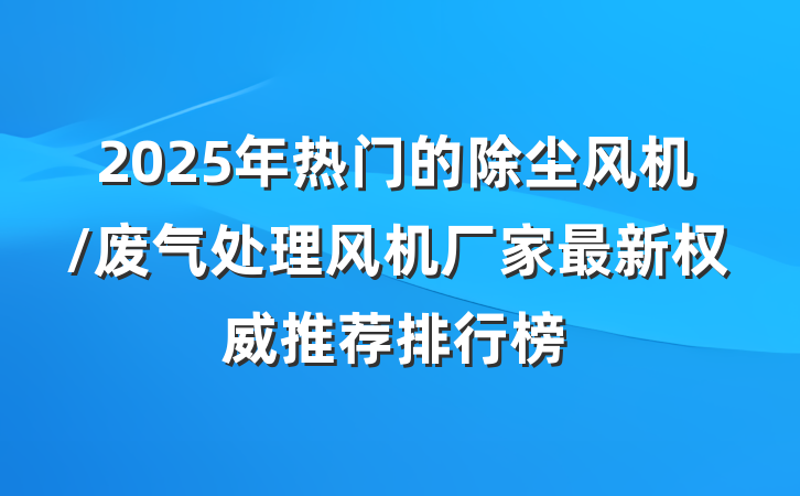 2025年热门的除尘风机/废气处理风机厂家最新权威推荐排行榜