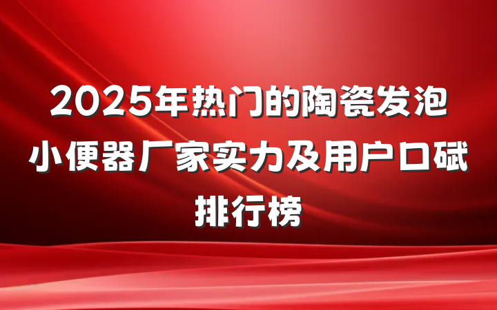 2025年热门的陶瓷发泡小便器厂家实力及用户口碑排行榜