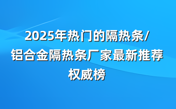2025年热门的隔热条/铝合金隔热条厂家最新推荐权威榜
