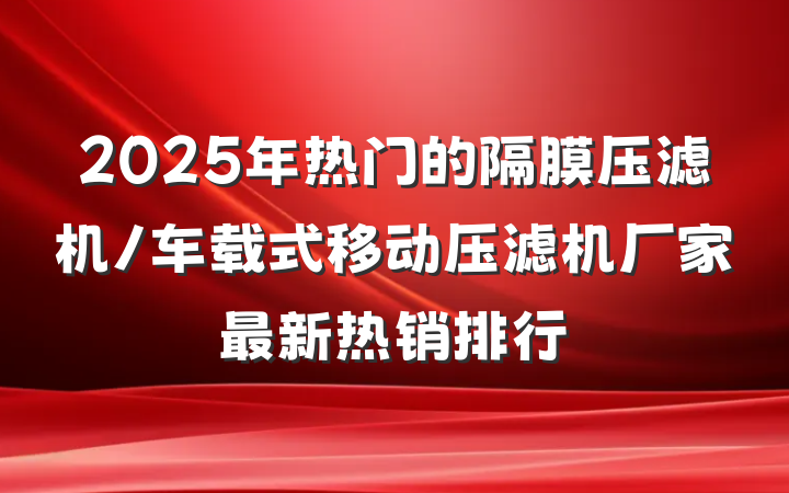 2025年热门的隔膜压滤机/车载式移动压滤机厂家最新热销排行