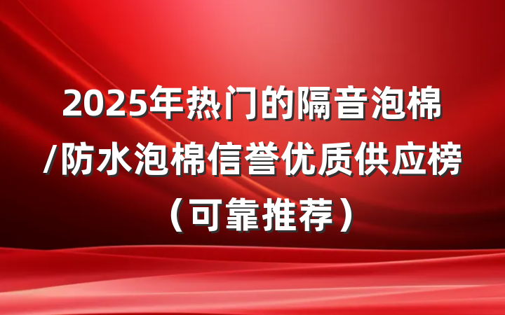 2025年热门的隔音泡棉/防水泡棉信誉优质供应榜(可靠推荐)