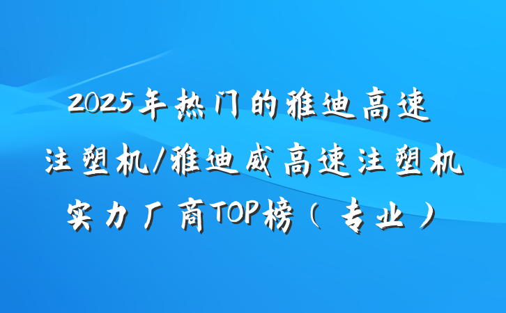 2025年热门的雅迪高速注塑机/雅迪威高速注塑机实力厂商TOP榜（专业）