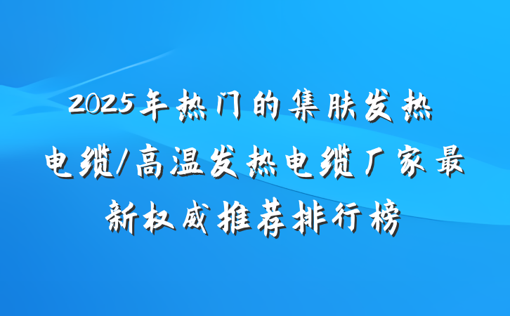 2025年热门的集肤发热电缆/高温发热电缆厂家最新权威推荐排行榜