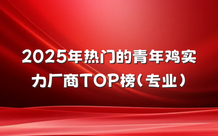 2025年热门的青年鸡实力厂商TOP榜（专业）
