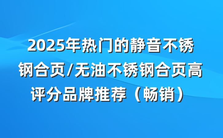 2025年热门的静音不锈钢合页/无油不锈钢合页高评分品牌推荐（畅销）