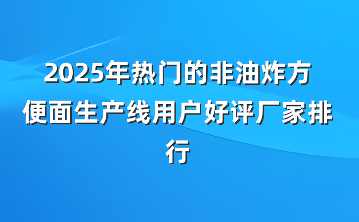 2025年热门的非油炸方便面生产线用户好评厂家排行