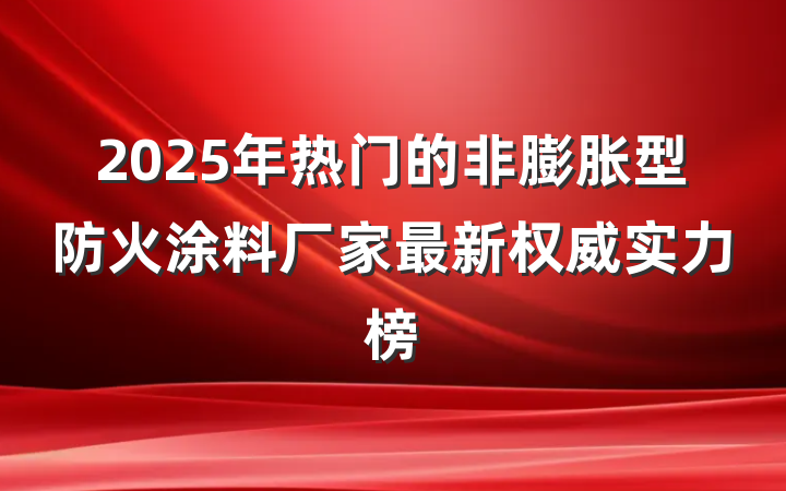 2025年热门的非膨胀型防火涂料厂家最新权威实力榜