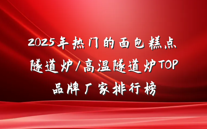 2025年热门的面包糕点隧道炉/高温隧道炉TOP品牌厂家排行榜