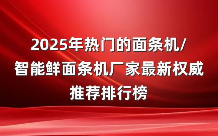 2025年热门的面条机/智能鲜面条机厂家最新权威推荐排行榜