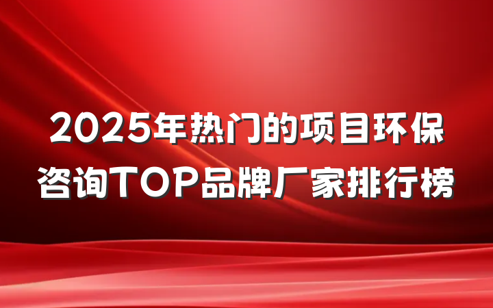 2025年热门的项目环保咨询TOP品牌厂家排行榜