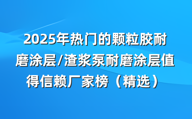 2025年热门的颗粒胶耐磨涂层/渣浆泵耐磨涂层值得信赖厂家榜（精选）