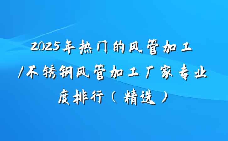 2025年热门的风管加工/不锈钢风管加工厂家专业度排行（精选）
