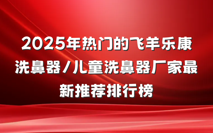 2025年热门的飞羊乐康洗鼻器/儿童洗鼻器厂家最新推荐排行榜
