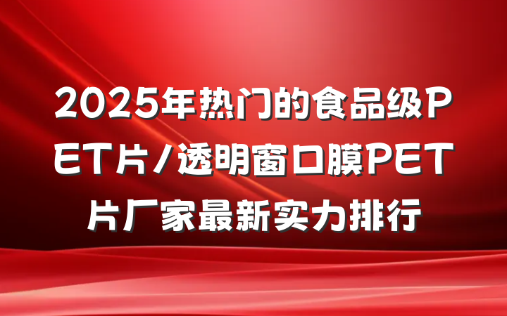2025年热门的食品级PET片/透明窗口膜PET片厂家最新实力排行