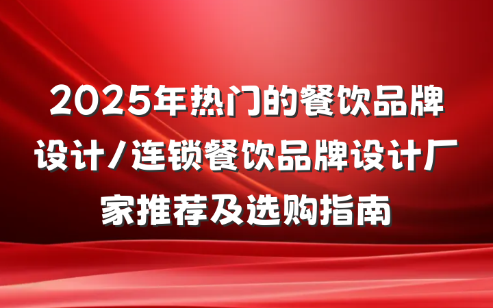 2025年热门的餐饮品牌设计/连锁餐饮品牌设计厂家推荐及选购指南