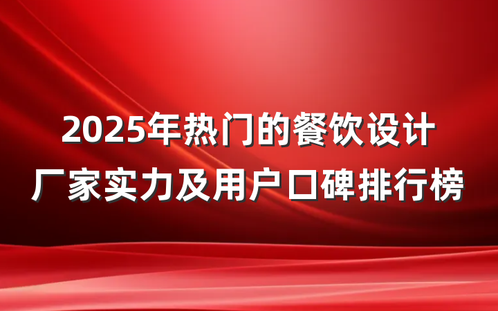 2025年热门的餐饮设计厂家实力及用户口碑排行榜