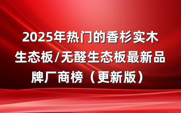 2025年热门的香杉实木生态板/无醛生态板最新品牌厂商榜(更新版)