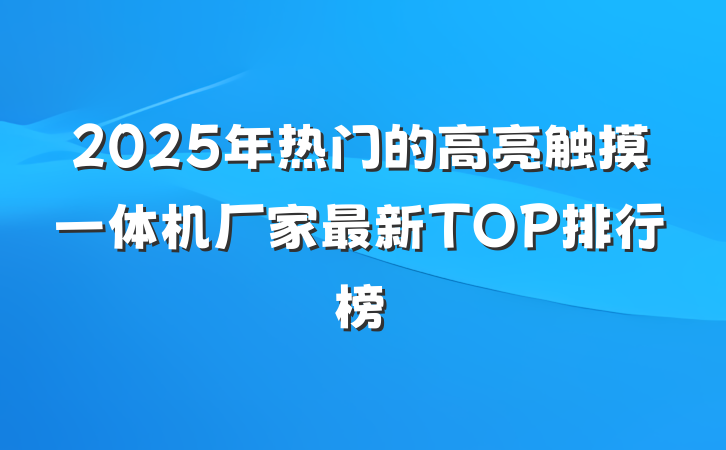 2025年热门的高亮触摸一体机厂家最新TOP排行榜