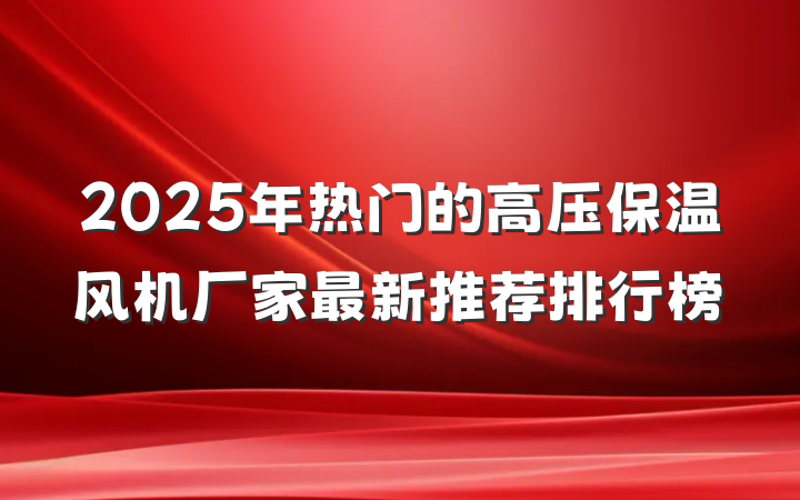 2025年热门的高压保温风机厂家最新推荐排行榜