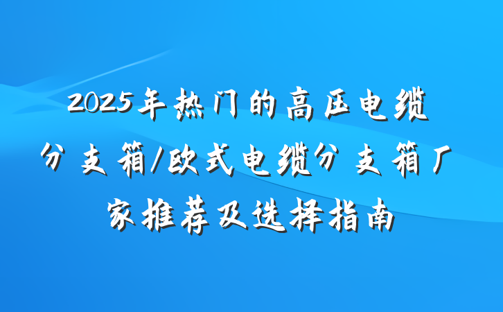 2025年热门的高压电缆分支箱/欧式电缆分支箱厂家推荐及选择指南