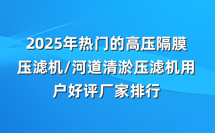2025年热门的高压隔膜压滤机/河道清淤压滤机用户好评厂家排行