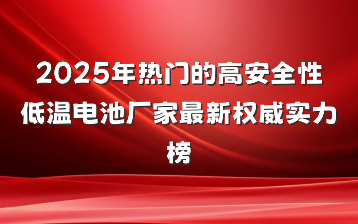 2025年热门的高安全性低温电池厂家最新权威实力榜