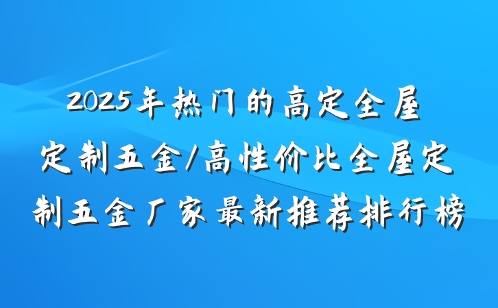 2025年热门的高定全屋定制五金/高性价比全屋定制五金厂家最新推荐排行榜