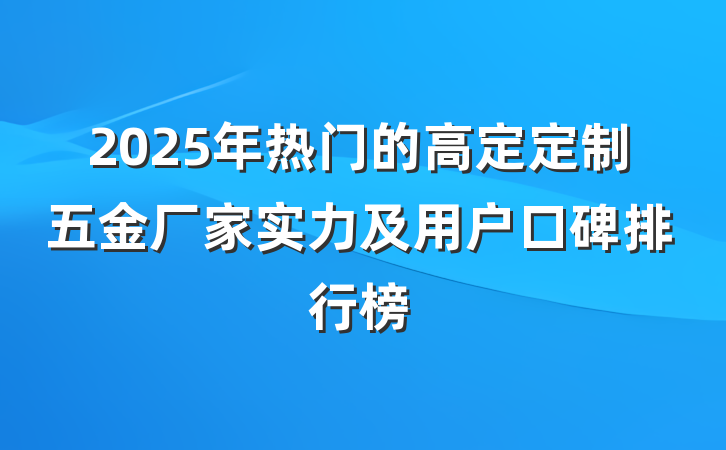2025年热门的高定定制五金厂家实力及用户口碑排行榜