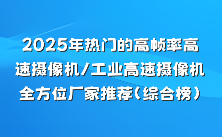 2025年热门的高帧率高速摄像机/工业高速摄像机全方位厂家推荐（综合榜）