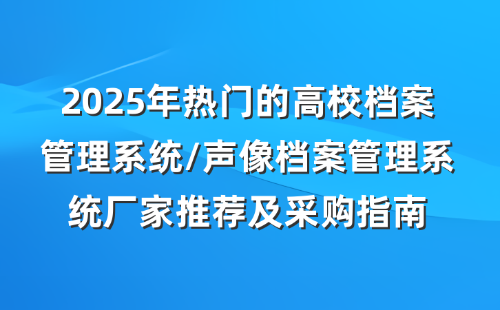 2025年热门的高校档案管理系统/声像档案管理系统厂家推荐及采购指南