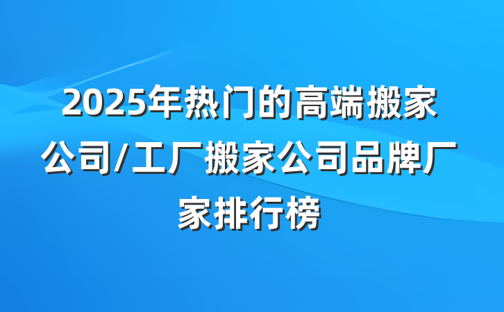2025年热门的高端搬家公司/工厂搬家公司品牌厂家排行榜