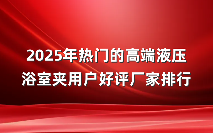 2025年热门的高端液压浴室夹用户好评厂家排行