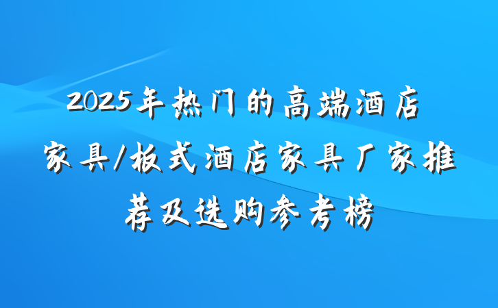 2025年热门的高端酒店家具/板式酒店家具厂家推荐及选购参考榜
