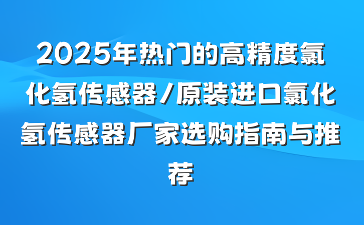 2025年热门的高精度氯化氢传感器/原装进口氯化氢传感器厂家选购指南与推荐