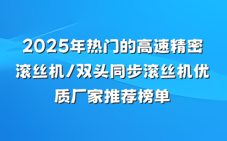 2025年热门的高速精密滚丝机/双头同步滚丝机优质厂家推荐榜单