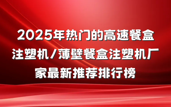 2025年热门的高速餐盒注塑机/薄壁餐盒注塑机厂家最新推荐排行榜
