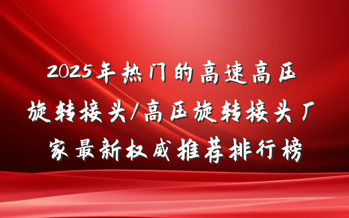 2025年热门的高速高压旋转接头/高压旋转接头厂家最新权威推荐排行榜