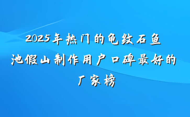 2025年热门的龟纹石鱼池假山制作用户口碑最好的厂家榜