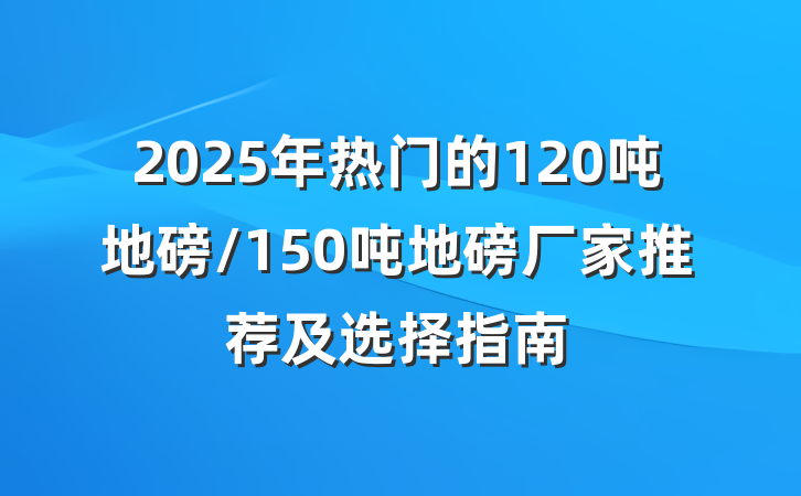 2025年热门的120吨地磅/150吨地磅厂家推荐及选择指南