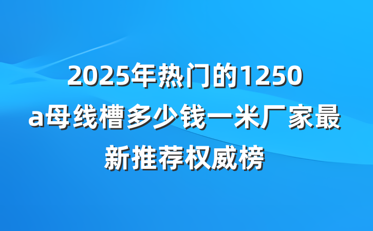 2025年热门的1250a母线槽多少钱一米厂家最新推荐权威榜