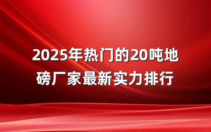 2025年热门的20吨地磅厂家最新实力排行