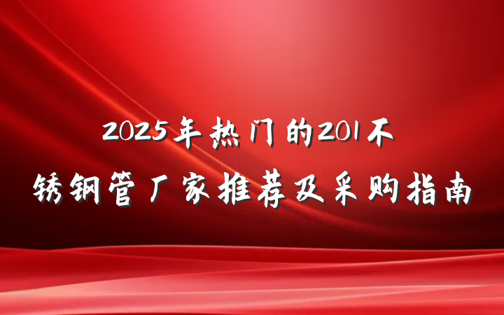 2025年热门的201不锈钢管厂家推荐及采购指南