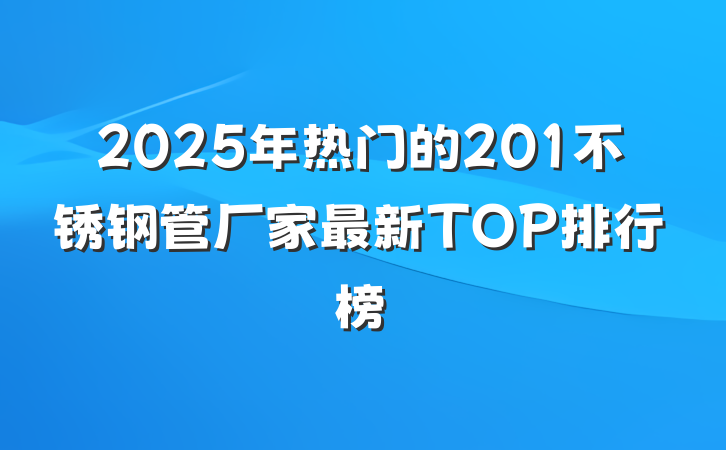 2025年热门的201不锈钢管厂家最新TOP排行榜