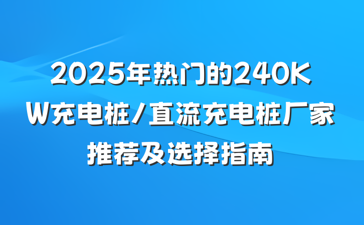 2025年热门的240KW充电桩/直流充电桩厂家推荐及选择指南