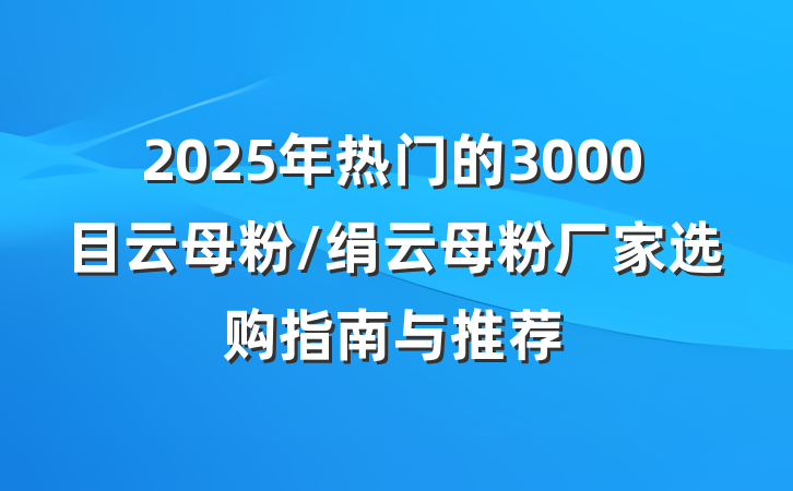 2025年热门的3000目云母粉/绢云母粉厂家选购指南与推荐