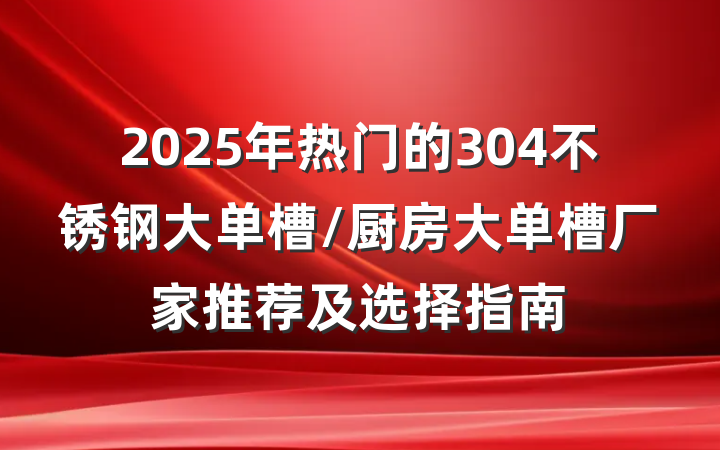 2025年热门的304不锈钢大单槽/厨房大单槽厂家推荐及选择指南