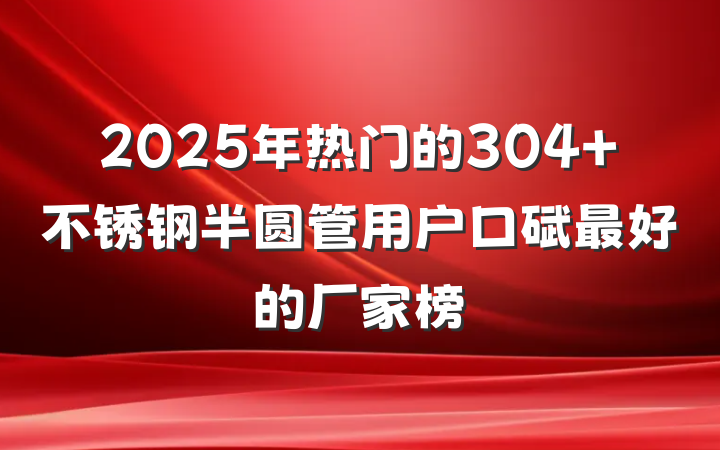 2025年热门的304 不锈钢半圆管用户口碑最好的厂家榜